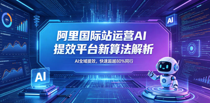 阿里国际站运营AI提效平台新算法解析26年5月新课，AI全域提效，快速超越80%同行-启微空间