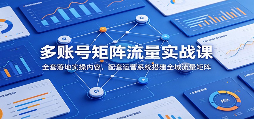 多账号矩阵流量实战课：全套落地实操内容，配套运营系统搭建全域流量矩阵-网创联盟云网创