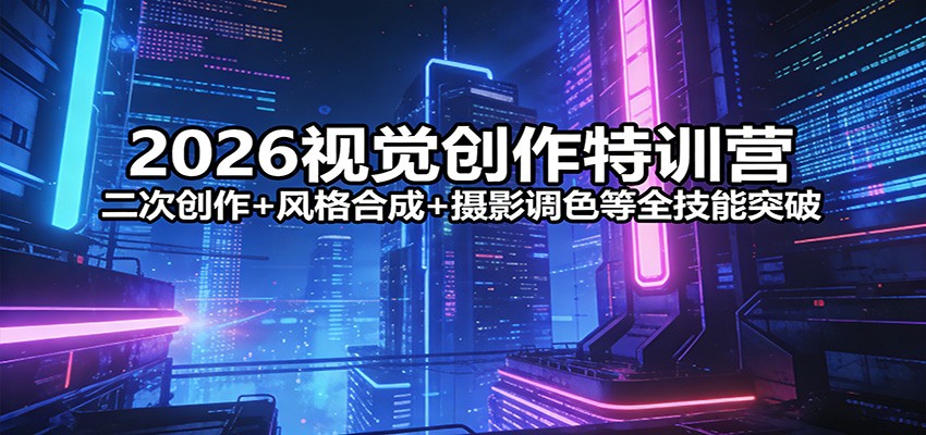 2026视觉创作特训营：二次创作+风格合成+摄影调色等全技能突破-璞创优选云网创