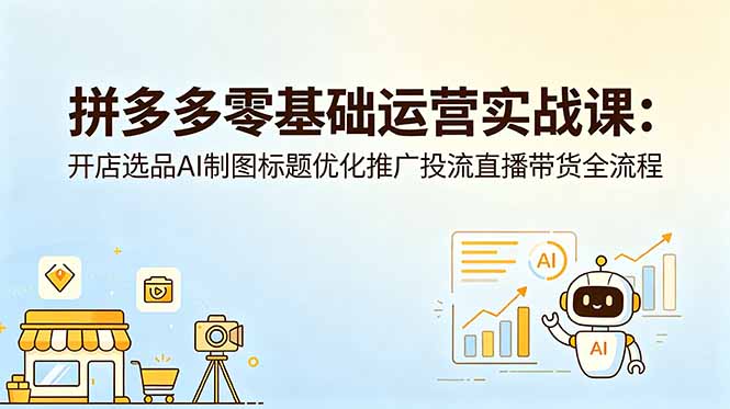 拼多多零基础运营实战课：开店选品AI制图标题优化推广投流直播带货全流程-opc资源站
