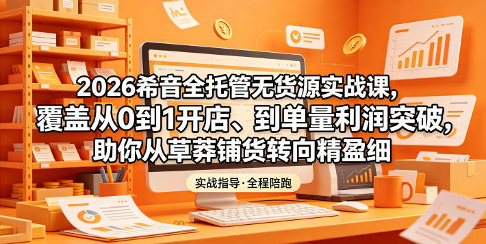 2026希音全托管无货源实战课，覆盖从0到1开店、到单量利润突破，助你从草莽铺货转向精细化盈利-文创商城