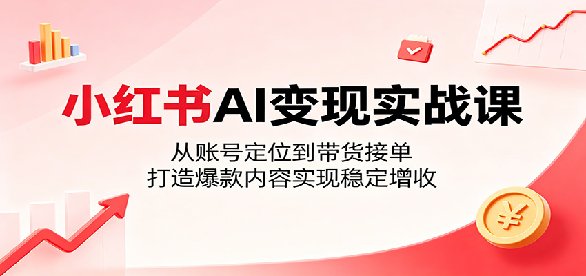 小红书AI变现实战课：从账号定位到带货接单，打造爆款内容实现稳定增收-网创商城