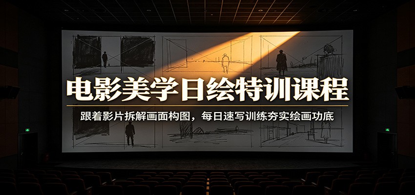 电影美学日绘特训课程：跟着影片拆解画面构图，每日速写训练夯实绘画功底-极速搞钱云网创