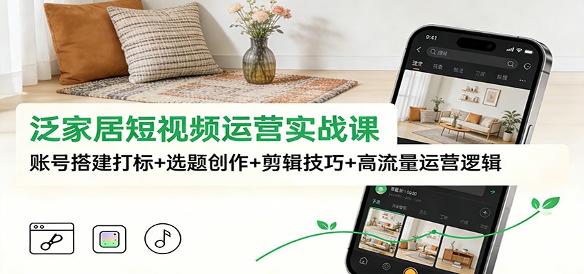 泛家居短视频运营实战课：账号搭建打标+选题创作+剪辑技巧+高流量运营逻辑-百科网赚