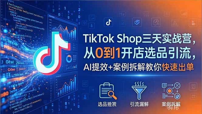 TikTok Shop三天实战营2026年5月，从0到1开店选品引流，AI提效+案例拆解教你快速出单-创副资源云