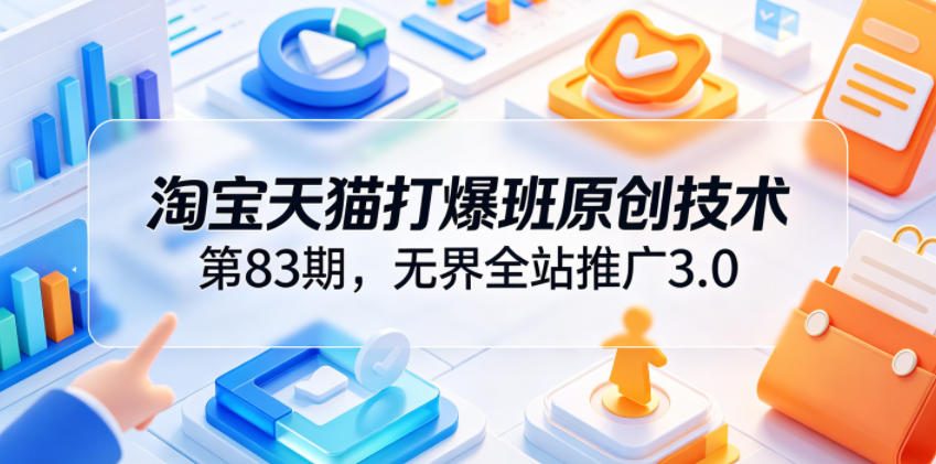 淘宝天猫打爆班原创技术第83期，无界全站推广3.0，实现店铺高投产爆单增收-小目标云网创