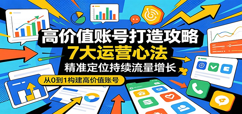 高价值账号打造攻略：7大运营心法，精准定位持续流量增长-极速搞钱指南