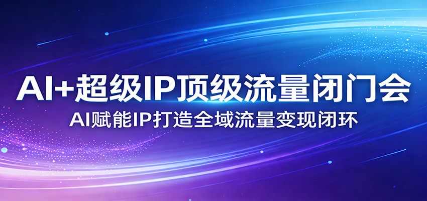 AI+超级IP顶级流量闭门会:AI赋能IP打造全域流量变现闭环-小目标云网创