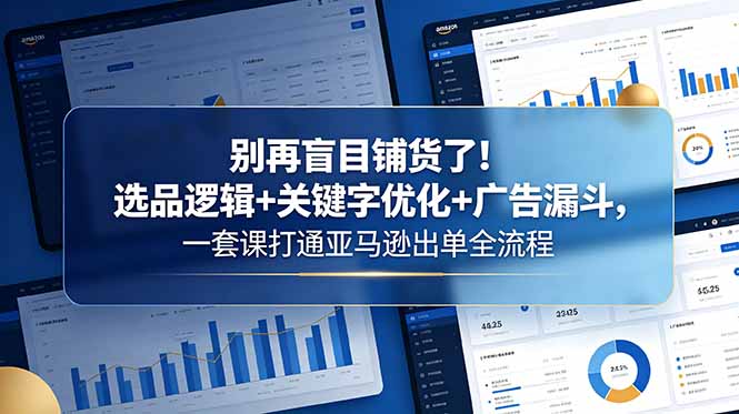 别再盲目铺货了！选品逻辑+关键字优化+广告漏斗，一套课打通亚马逊出单全流程-灵感工坊云网创