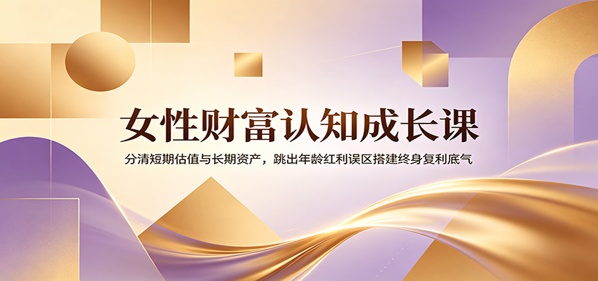 女性财富认知成长课：分清短期估值与长期资产，跳出年龄红利误区搭建终身复利底气-黑猫科技云网创