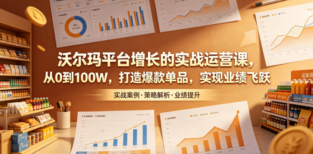 沃尔玛平台增长的实战运营课，从0到100W，打造爆款单品，实现业绩飞跃-灵感工坊云网创