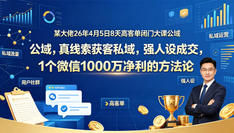 某大佬26年4月5日8天高客单闭门大课公域，真线索获客私域，强人设成交，1个微信1000W净利的方法论-小目标云网创