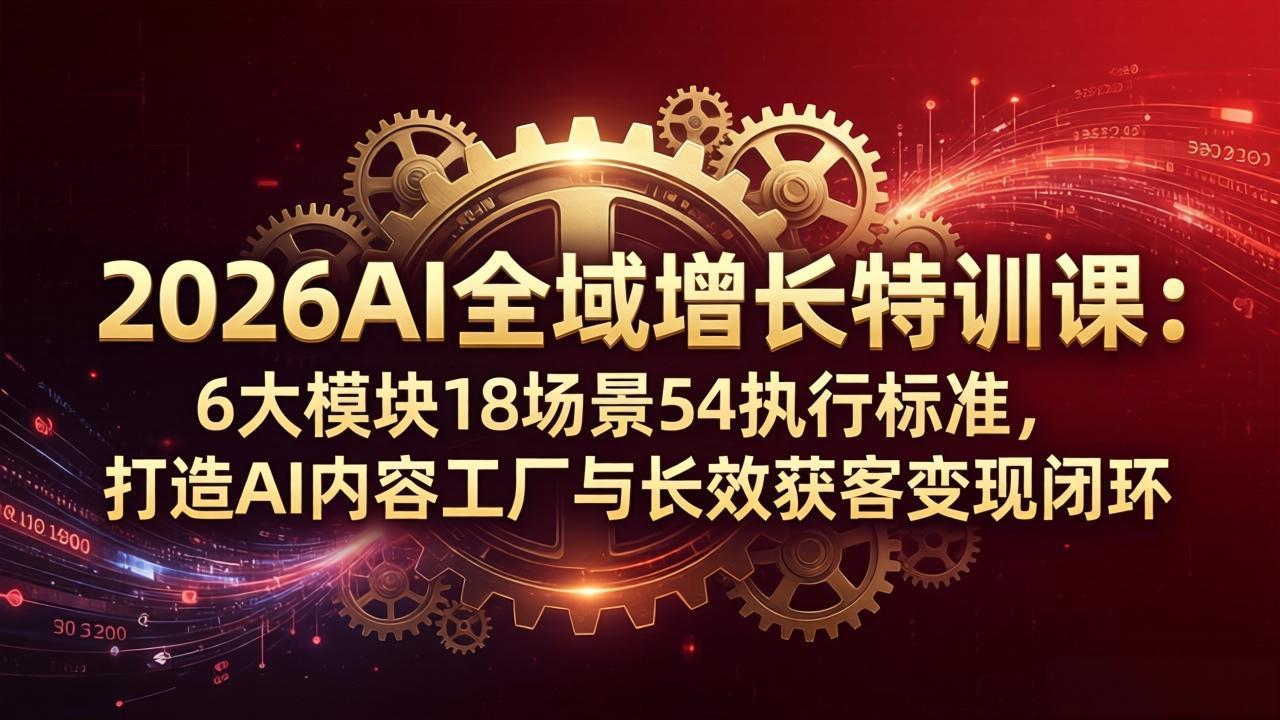 2026AI全域增长特训课：6大模块18场景54执行标准，打造AI内容工厂与长效获客变现闭环-聚星云网创