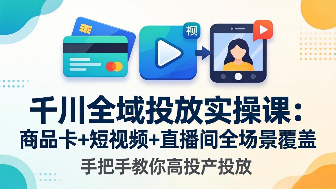 千川全域投放实操课-更新4月30：商品卡+短视频+直播间全场景覆盖，手把手教你高投产投放-极速搞钱指南