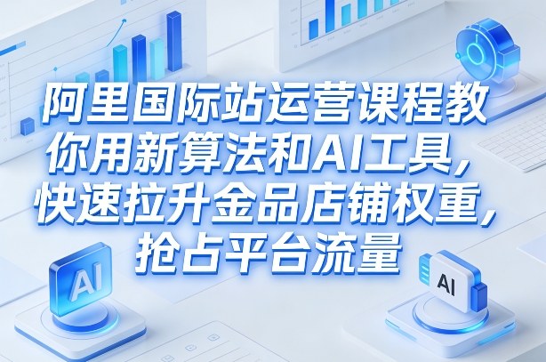 阿里国际站运营课程，教你用新算法和AI工具，快速拉升金品店铺权重，抢占平台流量(更新2026)-小目标云网创