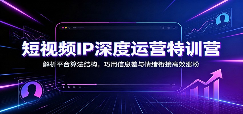 短视频IP深度运营特训营:解析平台算法结构,巧用信息差与情绪衔接高效涨粉-小目标云网创