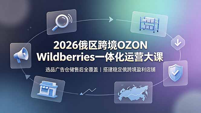 2026俄区跨境OZON Wildberries一体化运营大课,选品广告仓储售后全覆盖,搭建稳定俄跨境盈利店铺-小目标云网创
