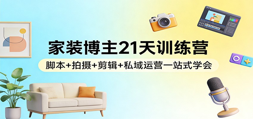 家装博主21天训练营：脚本+拍摄+剪辑+私域运营一站式学会-小目标云网创