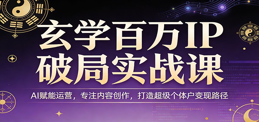 玄学百万IP破局实战课：AI赋能运营，专注内容创作，打造超级个体户变现路径-沐沐云网创