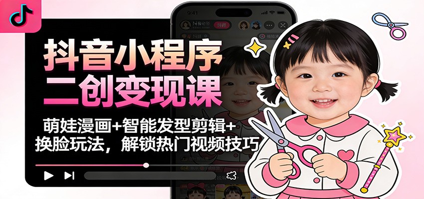抖音小程序二创变现课:萌娃漫画+智能发型剪辑+换脸玩法,解锁热门视频技巧-优优云网创