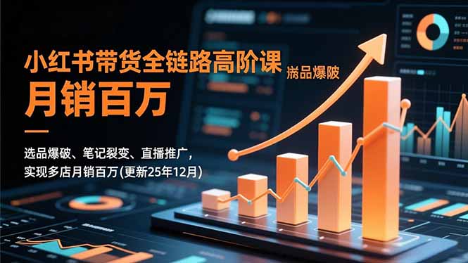 小红书带货全链路高阶课，选品爆破、笔记裂变、直播推广，实现多店月销百万(更新25年12月-优优云网创