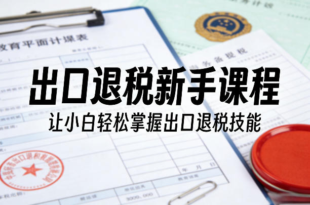 出口退税新手课程，让小白轻松掌握出口退税技能-小目标云网创