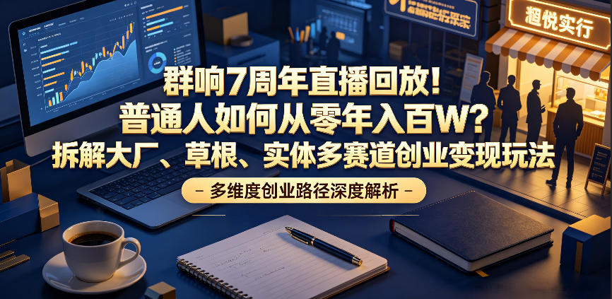 群响7周年直播回放！普通人如何从零年入百W？拆解大厂、草根、实体多赛道创业变现玩法(更新)-极速搞钱云网创
