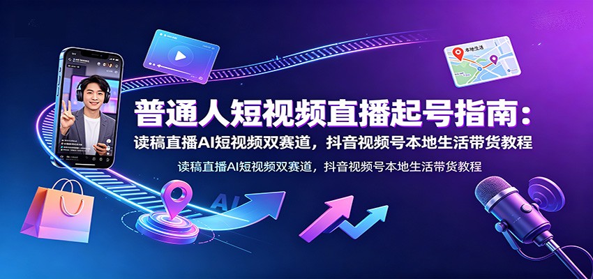 普通人短视频直播起号指南：读稿直播AI短视频双赛道，抖音视频号本地生活带货教程-小目标云网创
