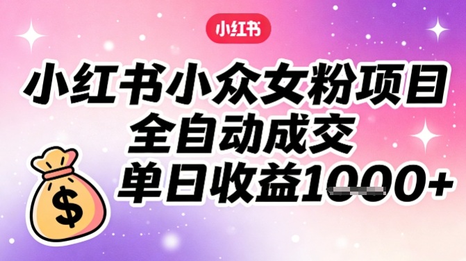 小红书小众女粉项目，全自动成交，单日收益多张-小目标云网创