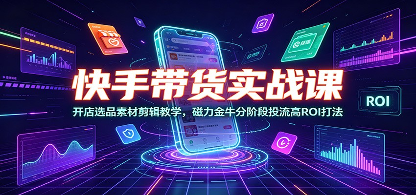 快手带货实战课：开店选品素材剪辑教学，磁力金牛分阶段投流高ROI打法-小目标云网创