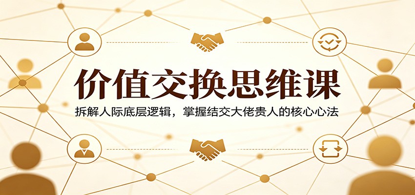 价值交换思维课：拆解人际底层逻辑，掌握结交大佬贵人的核心心法-创富资源库云网创