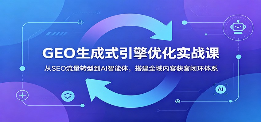 GEO生成式引擎优化实战课：从SEO流量转型到AI智能体，搭建全域内容获客闭环体系-小目标云网创
