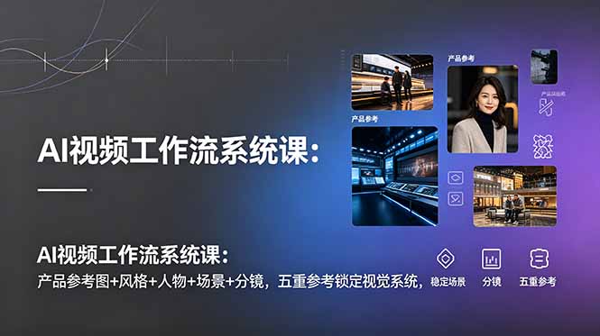 AI视频工作流系统课:产品参考图+风格+人物+场景+分镜,五重参考锁定视觉系统,稳定产出高质量视频-灵感工坊云网创