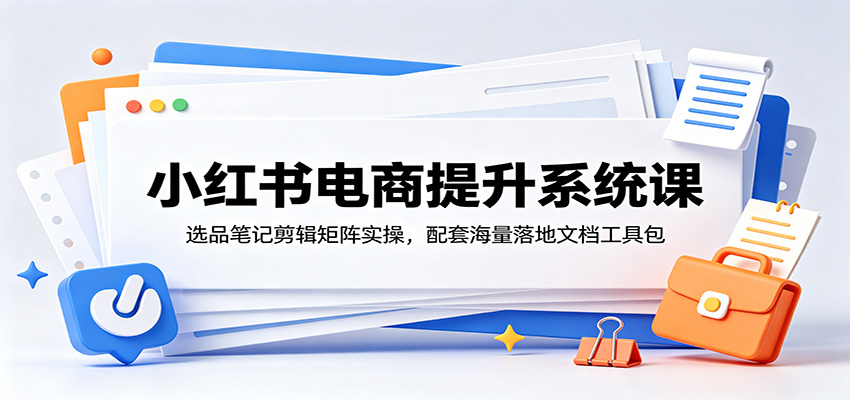 小红书电商提升系统课:选品笔记剪辑矩阵实操,配套海量落地文档工具包-极速搞钱云网创