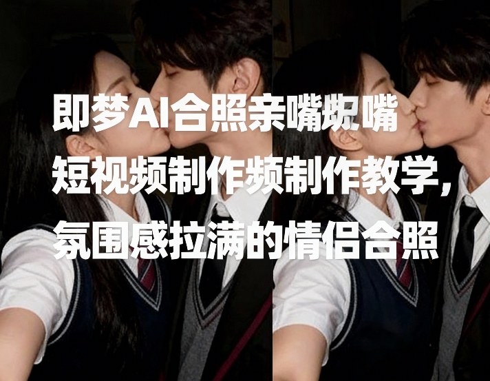 即梦AI合照亲嘴短视频制作教学，氛围感拉满的情侣合照-小目标云网创