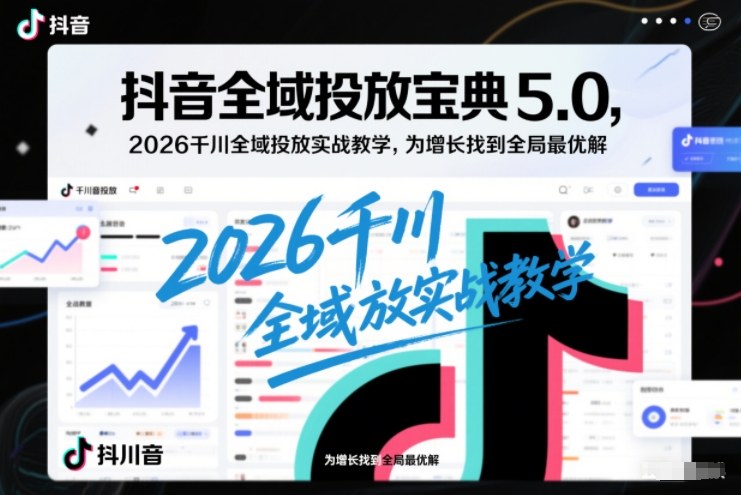 抖音全域投放宝典5.0，2026千川全域投放实战教学，为增长找到全局最优解-百科网赚