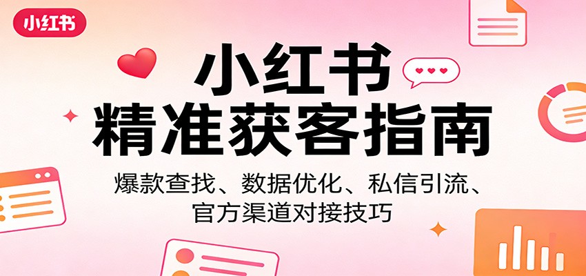 小红书精准获客指南：爆款查找、数据优化、私信引流、官方渠道对接技巧-一世倾承云网创