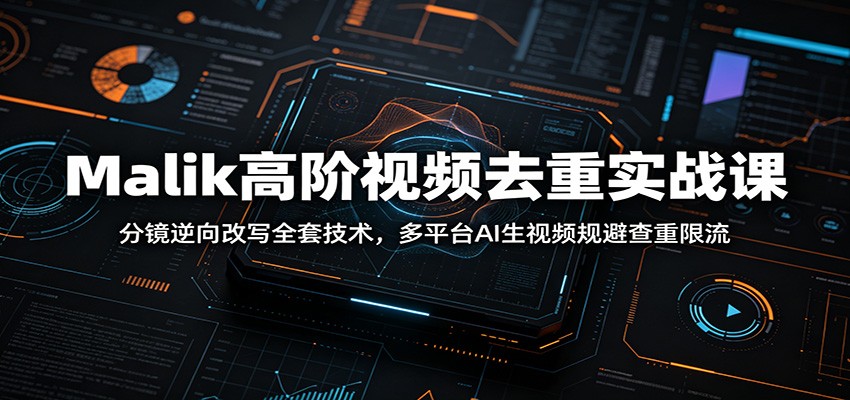 Malik高阶视频去重实战课：分镜逆向改写全套技术，多平台AI生视频规避查重限流-沐沐云网创