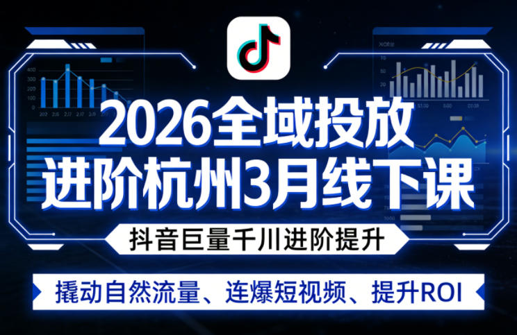 2026全域投放进阶杭州3月线下课，抖音巨量千川进阶提升，撬动自然流量、连爆短视频、提升ROI-沐沐云网创