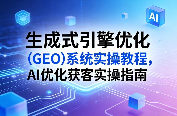生成式引擎优化(GEO)系统实操教程，AI优化获客实操指南-璞创优选云网创