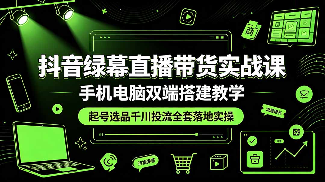 抖音绿幕直播带货实战课，手机电脑双端搭建教学，起号选品千川投流全套落地实操-小目标云网创