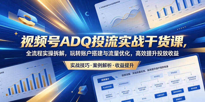 视频号ADQ投流实战干货课，全流程实操拆解，玩转账户搭建与流量优化，高效提升投放收益-夏姐拆项目
