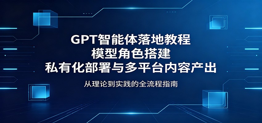 GPT智能体落地教程：模型角色搭建，私有化部署与多平台内容产出-极速搞钱指南