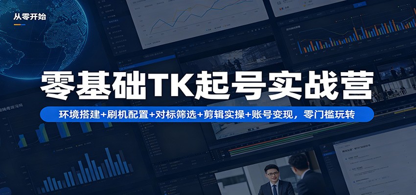 零基础TK起号实战营：环境搭建+ 刷机配置+对标筛选+剪辑实操+账号变现，零门槛玩转-小目标云网创