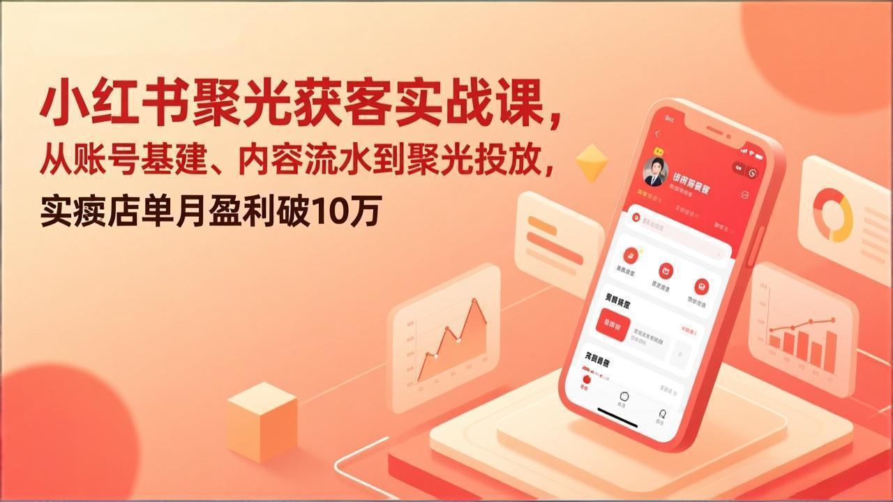 小红书聚光获客实战课，从账号基建、内容流水到聚光投放，实体店单月盈利破10万-小目标云网创