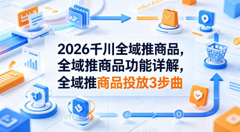 2026千川全域推商品，全域推商品功能详解，全域推商品投放3步曲-启微空间