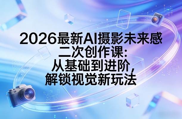 2026最新AI摄影未来感二次创作课:从基础到进阶,解锁视觉新玩法-小目标云网创