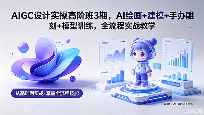 AIGC 设计实操高阶班3期，AI绘画+建模+手办雕刻+模型训练，全流程实战教学(附软件+素材-沐沐云网创