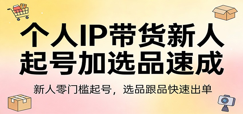 个人IP带货新人起号加选品速成：新人零门槛起号，选品跟品快速出单-小目标云网创