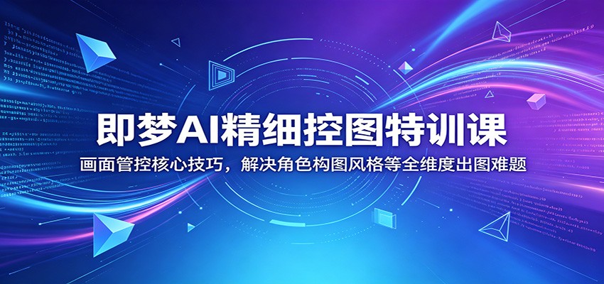 即梦AI精细控图特训课：画面管控核心技巧，解决角色构图风格等全维度出图难题-灵感工坊云网创